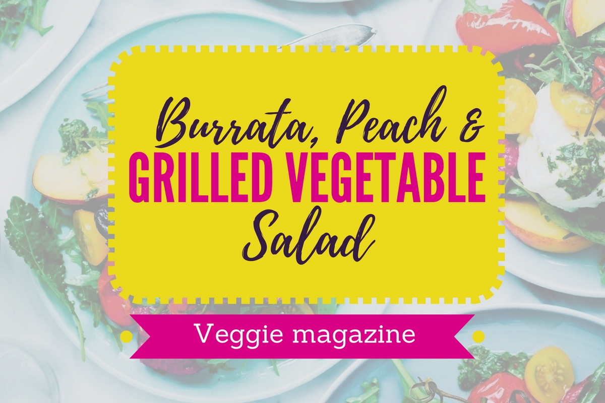 Veggie magazine's Burrata, Peach and Grilled Vegetable Salad 